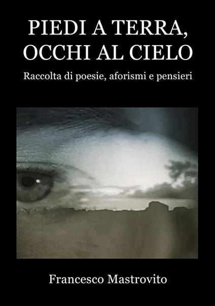 Piedi a terra, occhi al cielo. Raccolta di poesie, aforismi e pensieri - Francesco Mastrovito - copertina