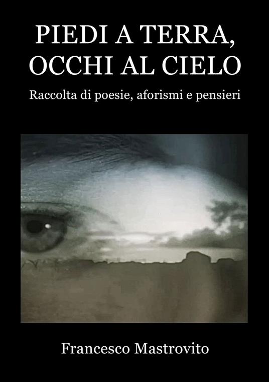 Piedi a terra, occhi al cielo. Raccolta di poesie, aforismi e pensieri - Francesco Mastrovito - copertina