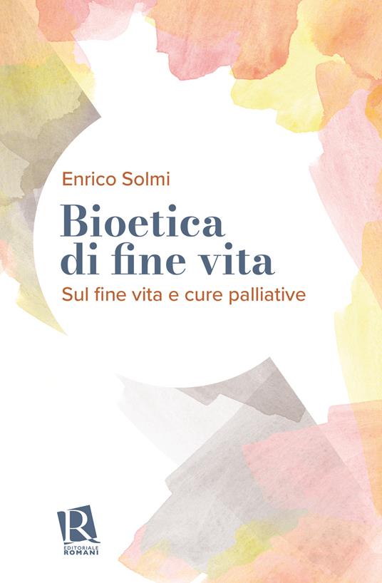 Bioetica di fine vita. Sul fine vita e cure palliative - Enrico Solmi - copertina