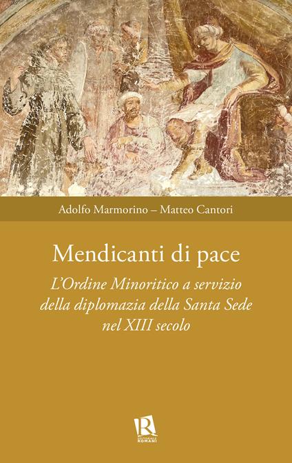 Mendicanti di pace. L’ordine minoritico a servizio della diplomazia della santa sede nel XIII secolo - Matteo Cantori,Adolfo Marmorino - copertina