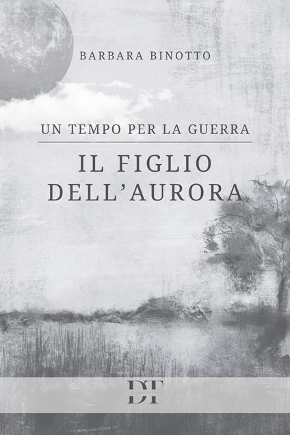 Un tempo per la guerra. Il figlio dell'Aurora - Barbara Binotto - copertina