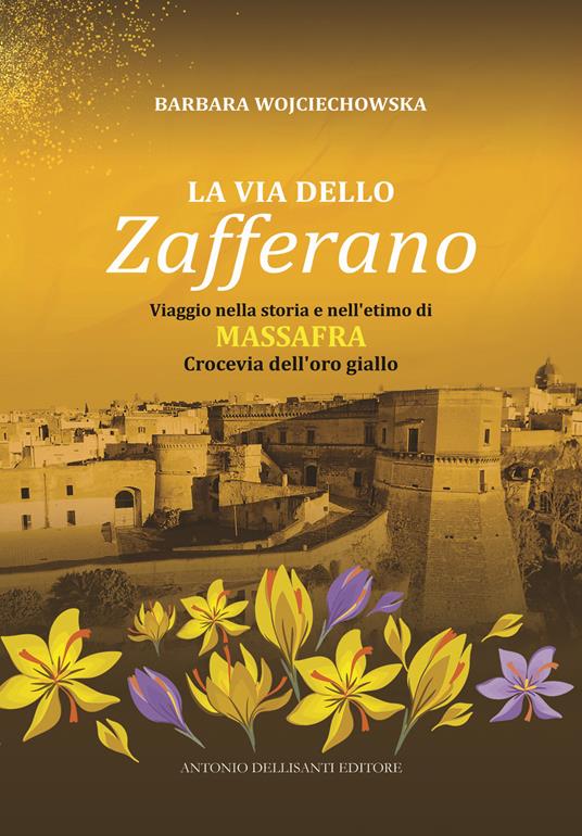 La via dello zafferano. Viaggio nella storia e nell'etimo di Massafra. Crocevia dell'oro giallo - Barbara Wojciechowska - copertina