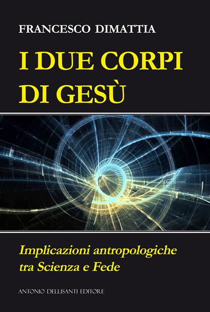 I due corpi di Gesù. Implicazioni antropologiche tra scienza e fede - Francesco Dimattia - copertina