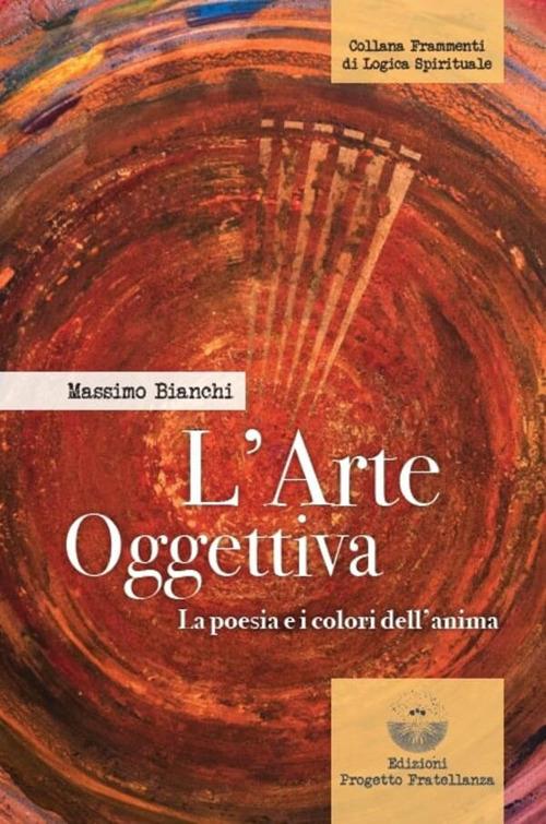 L'arte oggettiva. La poesia e i colori dell'anima - Massimo Bianchi - copertina