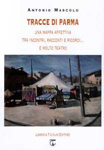 Libro Tracce di Parma. Una mappa affettiva tra incontri, racconti e ricordi... e molto teatro Antonio Mascolo