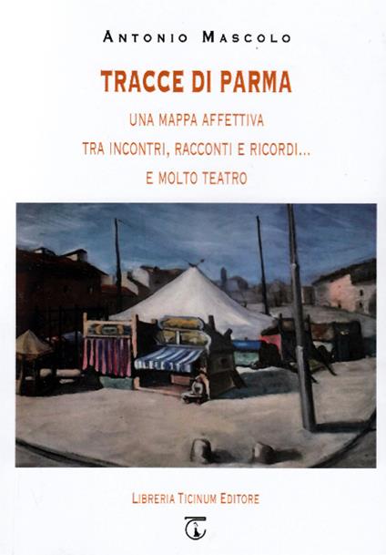 Tracce di Parma. Una mappa affettiva tra incontri, racconti e ricordi... e molto teatro - Antonio Mascolo - copertina