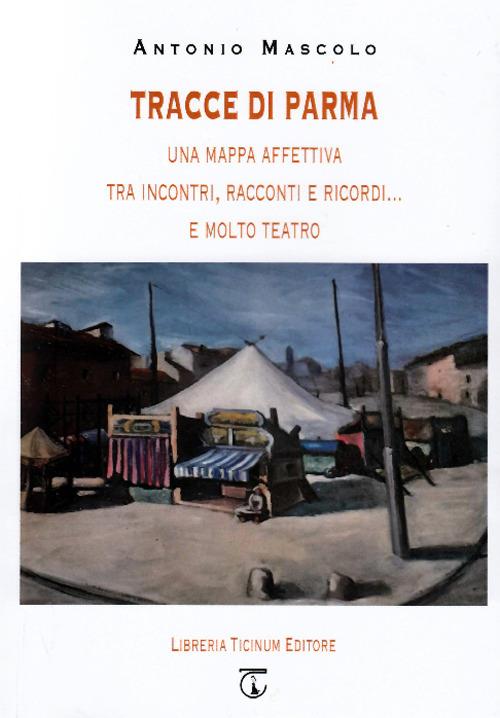 Tracce di Parma. Una mappa affettiva tra incontri, racconti e ricordi... e molto teatro - Antonio Mascolo - copertina