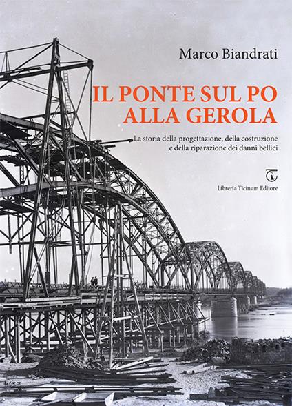 Il ponte sul Po alla Gerola. La storia della progettazione, della costruzione e della riparazione dei danni bellici - Marco Biandrati - copertina