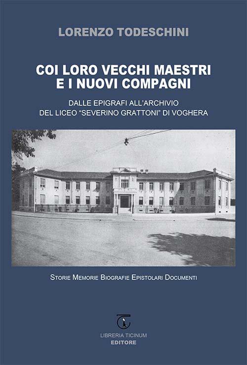 Coi loro vecchi maestri e i nuovi compagni. Dalle epigrafi all'archivio del Liceo «Severino Grattoni» di Voghera. Storie memorie biografie epistolari documenti - Lorenzo Todeschini - copertina
