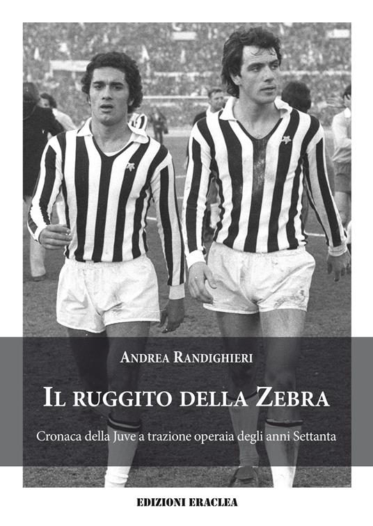 Il ruggito della Zebra. Cronaca della Juve a trazione operaia degli anni Settanta - Andrea Randighieri - copertina