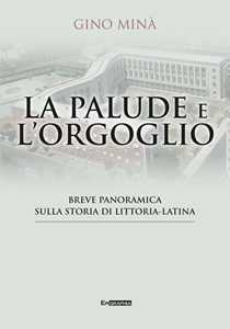 Libro La palude e l'orgoglio. Breve panoramica sulla storia di Littoria-Latina Gino Minà
