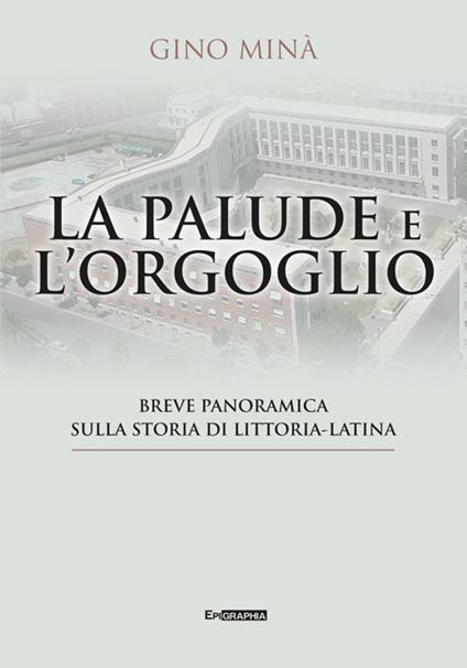La palude e l'orgoglio. Breve panoramica sulla storia di Littoria-Latina - Gino Minà - copertina