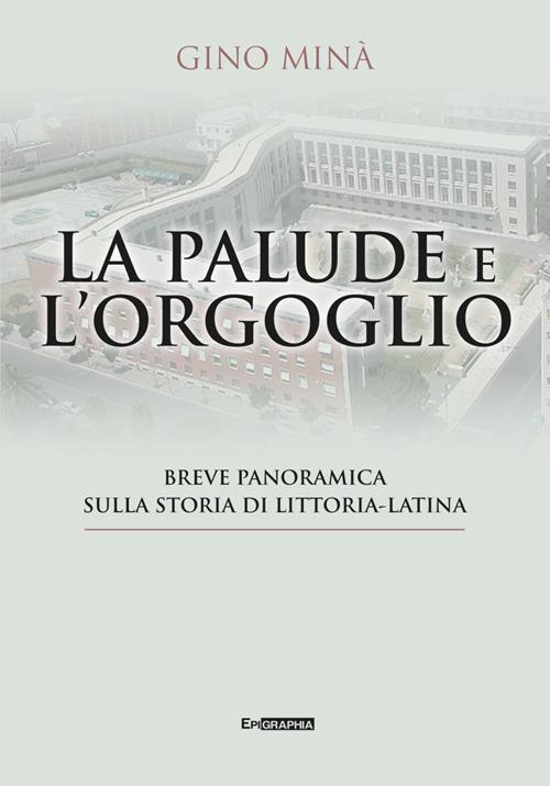 La palude e l'orgoglio. Breve panoramica sulla storia di Littoria-Latina - Gino Minà - copertina