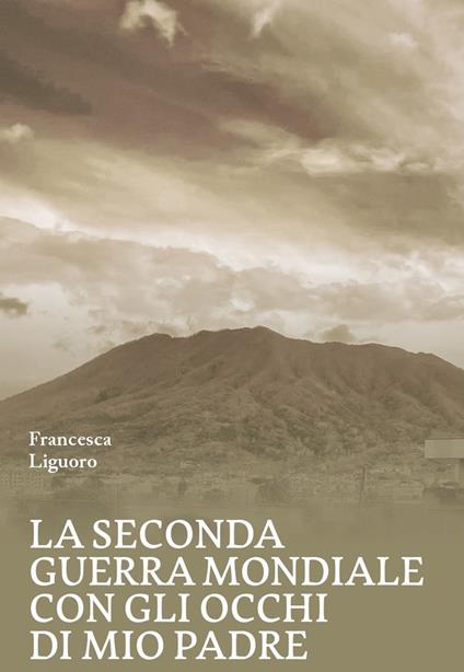 La Seconda Guerra Mondiale con gli occhi di mio padre - Francesca Liguoro - copertina