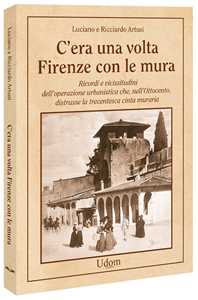 C'era una volta Firenze con le mura. Ricordi e vicissitudini dell'operazione urbanistica che, nell'Ottocento, distrusse la trecentesca cinta muraria. Nuova ediz.