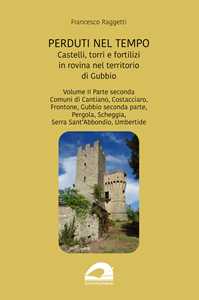 Perduti nel tempo. Castelli, torri e fortilizi in rovina nel territorio di Gubbio. Vol. 2/2: Comuni di Cantiano, Costacciaro, Frontone, Gubbio seconda parte, Pergola, Scheggia, Serra Sant'Abbondi...