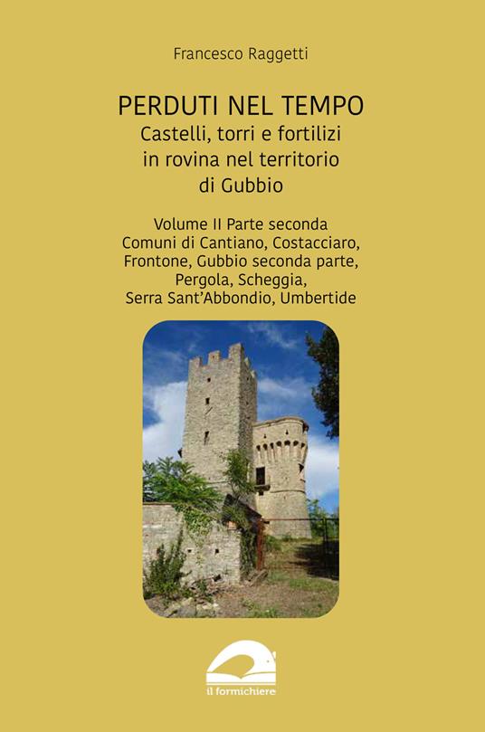 Perduti nel tempo. Castelli, torri e fortilizi in rovina nel territorio di Gubbio. Vol. 2/2: Comuni di Cantiano, Costacciaro, Frontone, Gubbio seconda parte, Pergola, Scheggia, Serra Sant’Abbondio, Umbertide - Francesco Raggetti - copertina