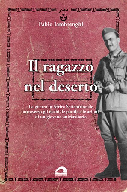 Il ragazzo nel deserto. La guerra in Africa settentrionale attraverso gli occhi, le parole e le azioni di un giovane universitario - Fabio Iambrenghi - copertina