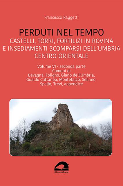 Perduti nel tempo. Castelli, torri, fortilizi in rovina e insediamenti scomparsi dell'Umbria centro orientale. Vol. 6/2: Comuni di Bevagna, Foligno, Giano dell'Umbria, Gualdo Cattaneo, Montefalco, Sellano, Spello, Trevi, appendice - Francesco Raggetti - copertina