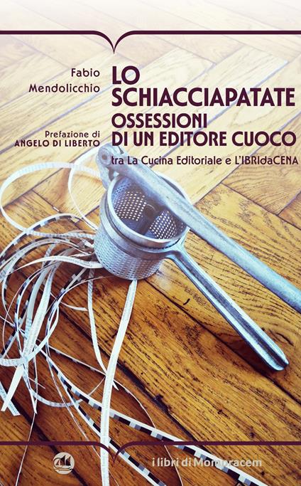 Lo schiacciapatate. Ossessioni di un editore cuoco tra la cucina editoriale e l'ibridacena - Fabio Mendolicchio - copertina