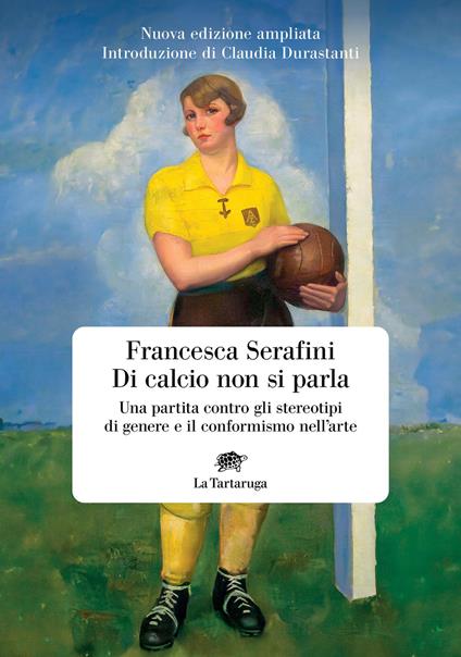 Di calcio non si parla. Una partita contro gli stereotipi di genere e il conformismo nell'arte. Nuova ediz. - Francesca Serafini - copertina