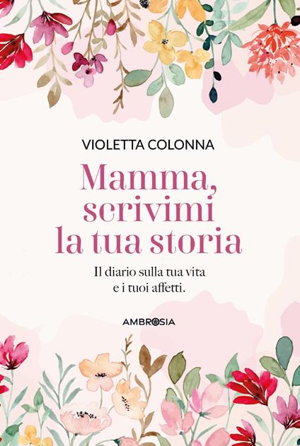 Mamma, scrivimi la tua storia. Il diario di mia madre sulla sua vita e i suoi affetti - Violetta Colonna - copertina