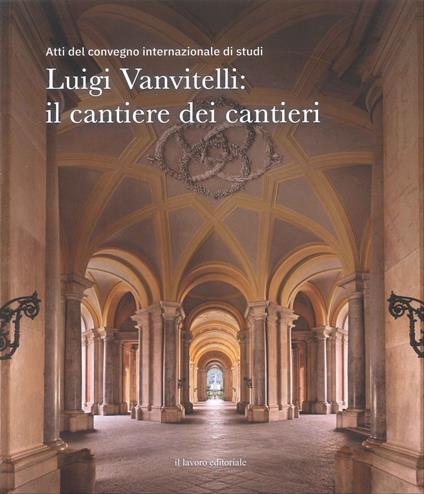 Luigi Vanvitelli: il cantiere dei cantieri. Atti del convegno internazionale di studi - Tiziana Maffei,Raffaele Orlando - copertina
