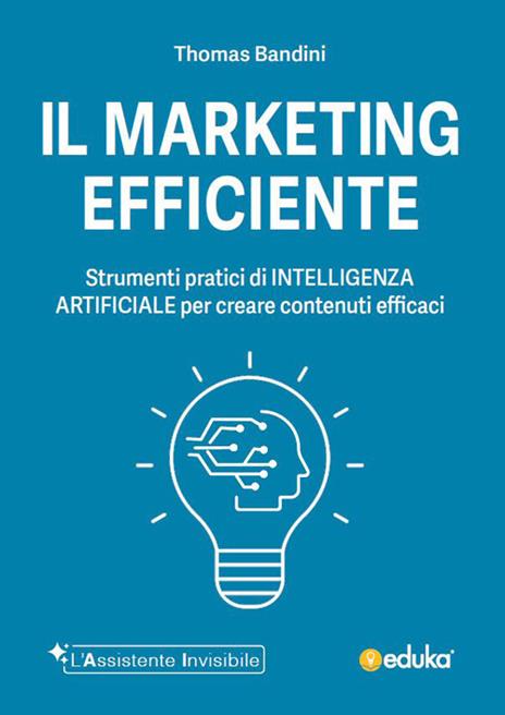 Il marketing efficiente. Strumenti pratici di intelligenza artificiale per creare contenuti efficaci. Ediz. illustrata - Thomas Bandini - copertina