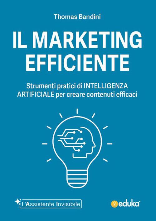Il marketing efficiente. Strumenti pratici di intelligenza artificiale per creare contenuti efficaci. Ediz. illustrata - Thomas Bandini - copertina