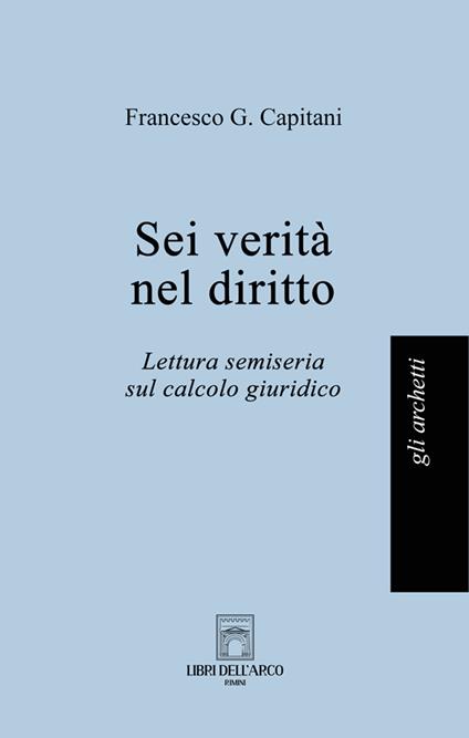 Sei verità nel diritto. Lettura semiseria sul calcolo giuridico - Francesco G. Capitani - copertina