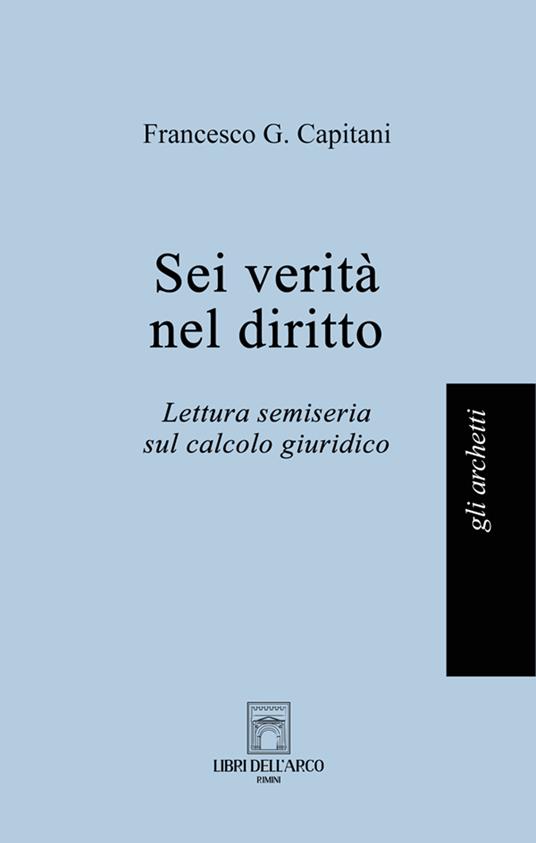 Sei verità nel diritto. Lettura semiseria sul calcolo giuridico - Francesco G. Capitani - copertina