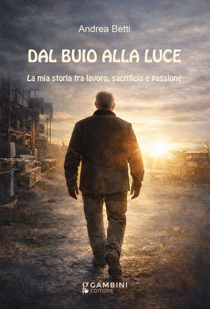 Dal buio alla luce. La mia storia tra lavoro, sacrificio e passione - Andrea Betti - copertina