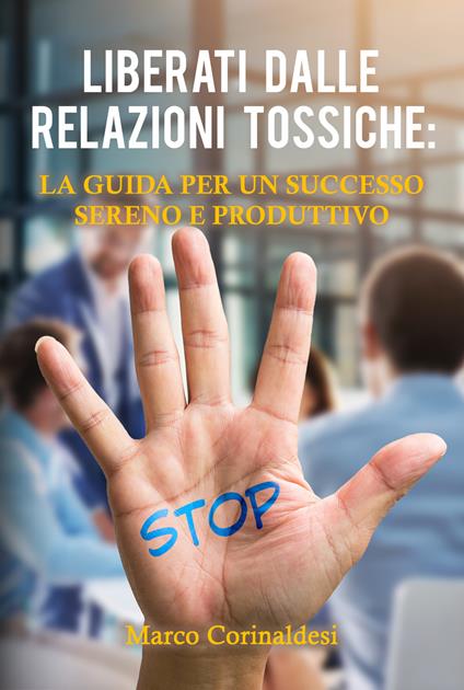 Liberati dalle relazioni tossiche: la guida per un successo sereno e produttivo - Marco Corinaldesi - copertina