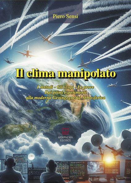 Il clima manipolato. I metodi, gli scopi, le prove. Dai primi esperimenti alla moderna geoingegneria atmosferica - Piero Sensi - copertina