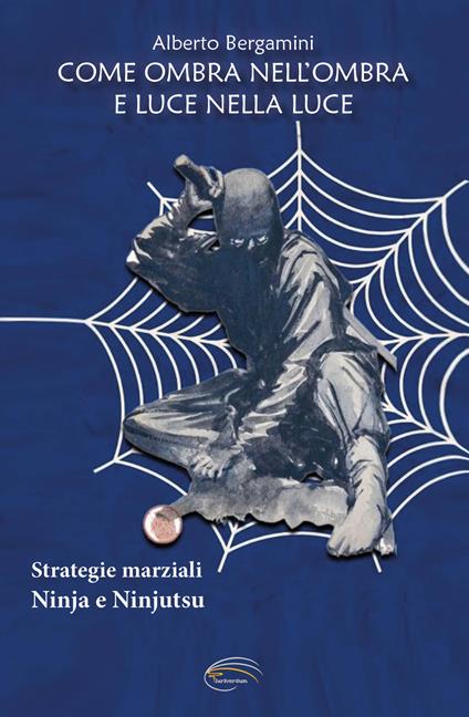 Come ombra nell'ombra e luce nella luce. Strategie marziali ninja e ninjutsu - Alberto Bergamini - copertina