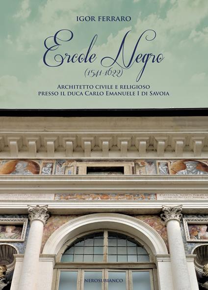 Ercole Negro (1541-1622). Architetto civile e religioso presso il duca Carlo Emanuele I di Savoia - Igor Ferraro - copertina