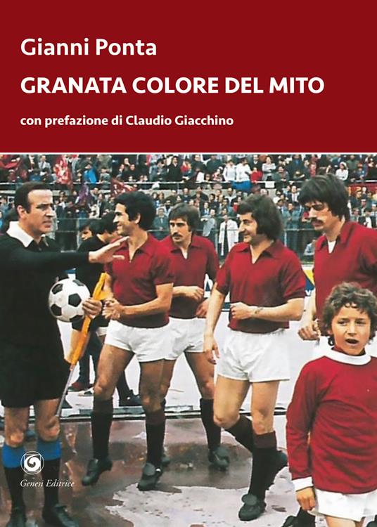 Granata colore del mito. Dal quarto d’ora del Grande Torino ai tre minuti del Toro di Dossena - Gianni Ponta - copertina