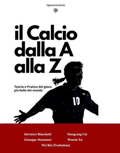 Il calcio dalla A alla Z. Teoria e pratica del gioco più bello del mondo - Salvatore Bianchetti,Giuseppe Musumeci,Xiangyang Cai - copertina