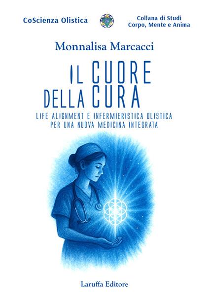 Il cuore della cura. Life Alignment e infermieristica olistica per una nuova medicina integrata - Monnalisa Marcacci - copertina