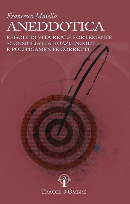 Aneddotica. Episodi di vita reale fortemente sconsigliati a rozzi, incolti e politicamente corretti - Francesco Maiello - copertina