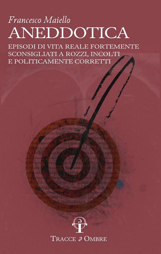 Aneddotica. Episodi di vita reale fortemente sconsigliati a rozzi, incolti e politicamente corretti - Francesco Maiello - copertina
