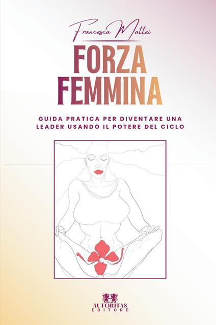 Forza femmina. Guida pratica per diventare una leader usando il potere del ciclo - Francesca Mattei - copertina