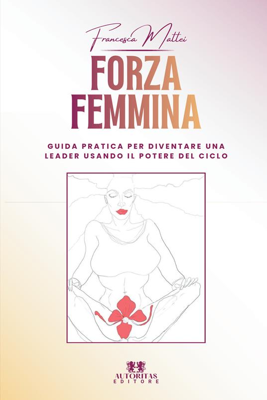 Forza femmina. Guida pratica per diventare una leader usando il potere del ciclo - Francesca Mattei - copertina