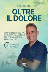 Libro Oltre il dolore. Studio, perseveranza, curiosità, e sacrificio nel percorso di un fisioterapista Paolo Schirru