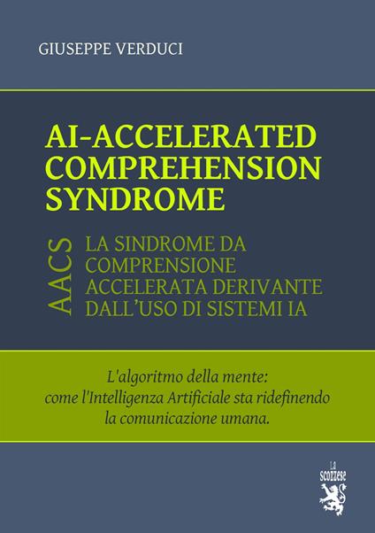 AI-accelerated comprehension syndrome (AACS). L'algoritmo della mente: come l'Intelligenza Artificiale sta ridefinendo la comunicazione umana - Giuseppe Verduci - copertina
