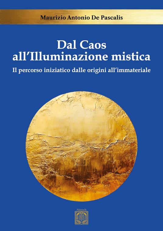 Dal caos all'illuminazione mistica. Il percorso iniziatico dalle origini all'immateriale - Maurizio Antonio De Pascalis - copertina
