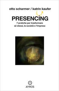 Presencing. 7 pratiche per trasformare sé stessi, la società e l'impresa