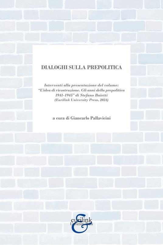 Dialoghi sulla prepolitica. Interventi alla presentazione del volume «l'idea di ricostruzione. Gli anni della prepolitica 1941-1945» di S. Baietti edito da Eurilink (2024) - copertina