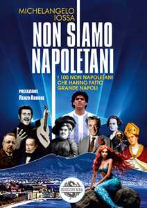 Non siamo napoletani. I 100 non napoletani che hanno fatto grande Napoli