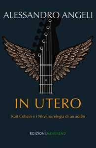 Libro In Utero. Kurt Cobain e i Nirvana, elegia di un addio Alessandro Angeli